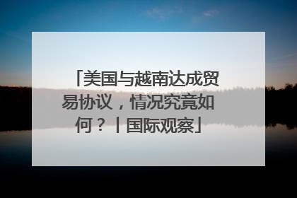 美国与越南达成贸易协议，情况究竟如何？丨国际观察