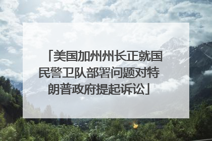 美国加州州长正就国民警卫队部署问题对特朗普政府提起诉讼