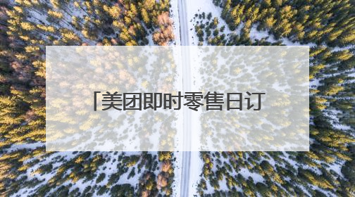 美团即时零售日订单已突破1.2亿，餐饮订单过亿