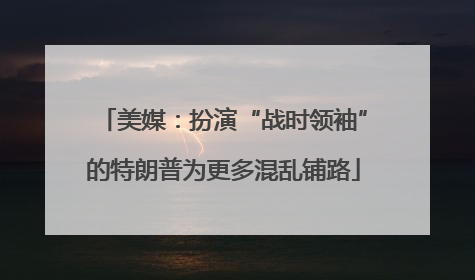 美媒：扮演“战时领袖”的特朗普为更多混乱铺路