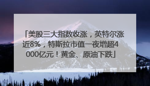 美股三大指数收涨，英特尔涨近8%，特斯拉市值一夜增超4000亿元！黄金、原油下跌