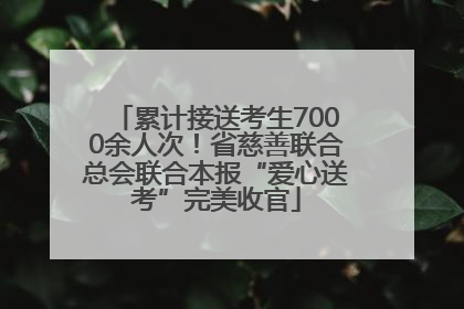 累计接送考生7000余人次！省慈善联合总会联合本报“爱心送考”完美收官
