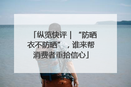 纵览快评｜“防晒衣不防晒”，谁来帮消费者重拾信心