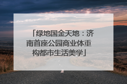 绿地国金天地：济南首座公园商业体重构都市生活美学
