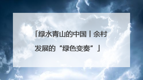 绿水青山的中国丨余村发展的“绿色变奏”