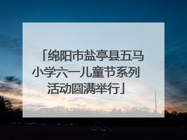 绵阳市盐亭县五马小学六一儿童节系列活动圆满举行