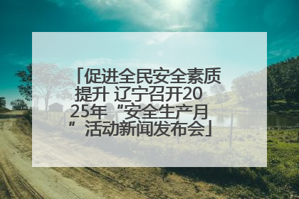 促进全民安全素质提升 辽宁召开2025年“安全生产月”活动新闻发布会