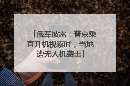 俄军披露：普京乘直升机视察时，当地遭无人机袭击