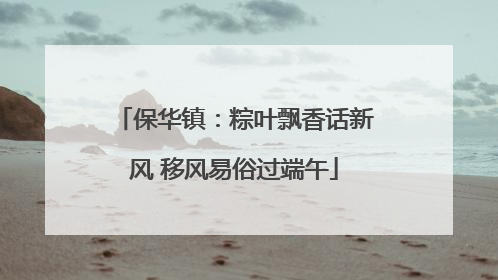 保华镇：粽叶飘香话新风 移风易俗过端午