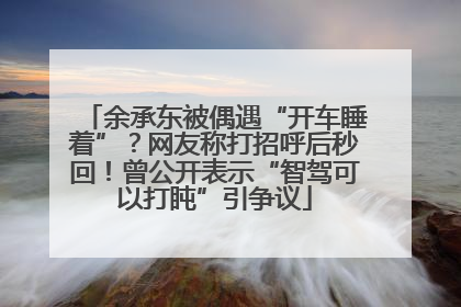 余承东被偶遇“开车睡着”？网友称打招呼后秒回！曾公开表示“智驾可以打盹”引争议