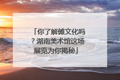 你了解傩文化吗？湖南美术馆这场展览为你揭秘