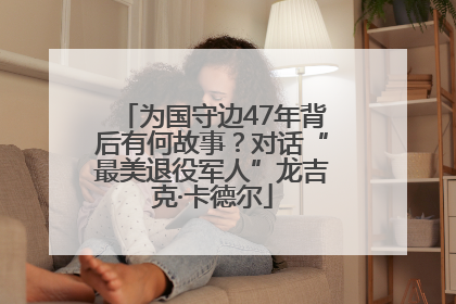 为国守边47年背后有何故事？对话“最美退役军人”龙吉克·卡德尔
