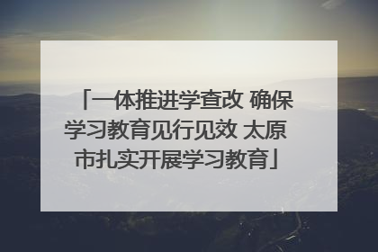 一体推进学查改 确保学习教育见行见效 太原市扎实开展学习教育