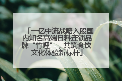 一亿中流战略入股国内知名高端日料连锁品牌“竹哩”，共筑食饮文化体验新标杆
