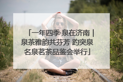 一年四季·泉在济南｜泉茶雅韵共芬芳 趵突泉名泉茗茶品鉴会举行