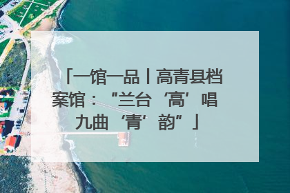 一馆一品丨高青县档案馆：“兰台‘高’唱 九曲‘青’韵”