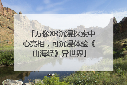 万像XR沉浸探索中心亮相，可沉浸体验《山海经》异世界