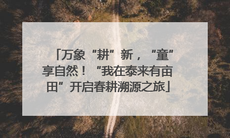 万象“耕”新，“童”享自然！“我在泰来有亩田”开启春耕溯源之旅