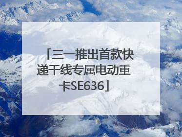 三一推出首款快递干线专属电动重卡SE636