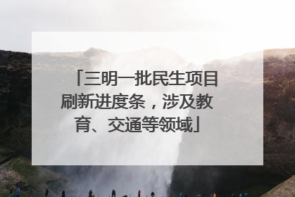 三明一批民生项目刷新进度条，涉及教育、交通等领域