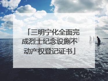 三明宁化全面完成烈士纪念设施不动产权登记证书