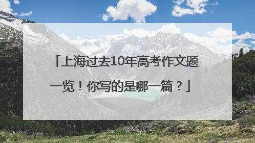上海过去10年高考作文题一览！你写的是哪一篇？
