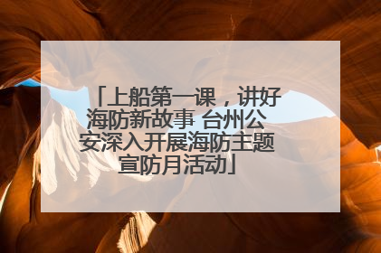 上船第一课，讲好海防新故事 台州公安深入开展海防主题宣防月活动