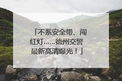 不系安全带、闯红灯……德州交警最新高清曝光！