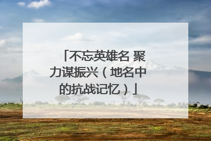 不忘英雄名 聚力谋振兴（地名中的抗战记忆）