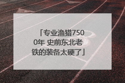 专业渔猎7500年 史前东北老铁的装备太硬了