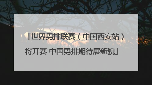 世界男排联赛（中国西安站）将开赛 中国男排期待展新貌