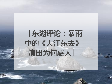 东湖评论：暴雨中的《大江东去》演出为何感人