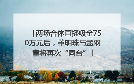 两场合体直播吸金750万元后，董明珠与孟羽童将再次“同台”