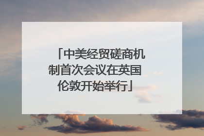 中美经贸磋商机制首次会议在英国伦敦开始举行