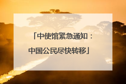 中使馆紧急通知：中国公民尽快转移