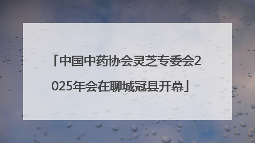 中国中药协会灵芝专委会2025年会在聊城冠县开幕