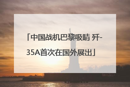 中国战机巴黎吸睛 歼-35A首次在国外展出
