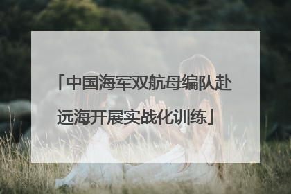 中国海军双航母编队赴远海开展实战化训练