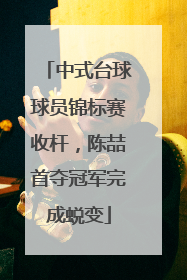 中式台球球员锦标赛收杆，陈喆首夺冠军完成蜕变