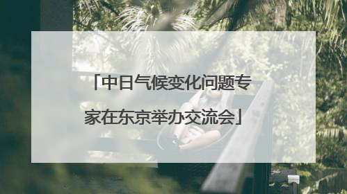 中日气候变化问题专家在东京举办交流会