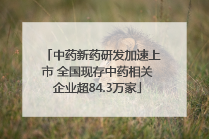 中药新药研发加速上市 全国现存中药相关企业超84.3万家