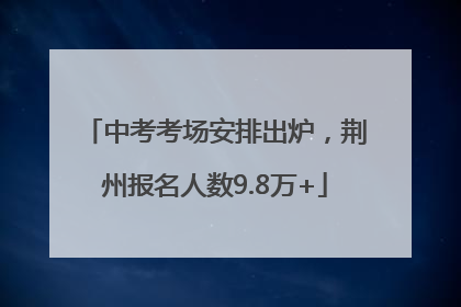 中考考场安排出炉，荆州报名人数9.8万+