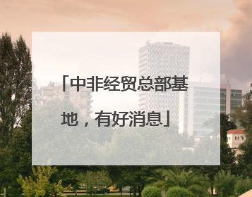 中非经贸总部基地，有好消息