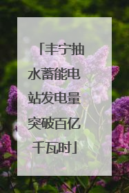 丰宁抽水蓄能电站发电量突破百亿千瓦时