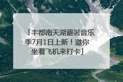 丰都南天湖避暑音乐季7月1日上新！邀你坐着飞机来打卡