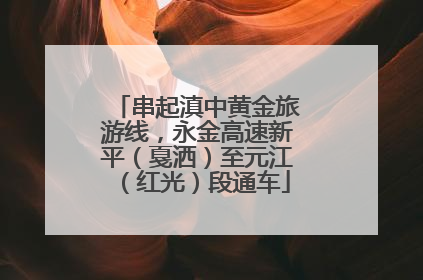 串起滇中黄金旅游线，永金高速新平（戛洒）至元江（红光）段通车