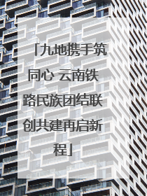 九地携手筑同心 云南铁路民族团结联创共建再启新程