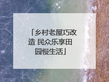 乡村老屋巧改造 民众乐享田园慢生活