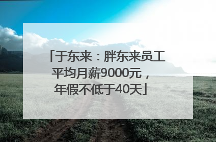 于东来：胖东来员工平均月薪9000元，年假不低于40天