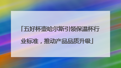 五好杯壶哈尔斯引领保温杯行业标准,推动产品品质升级
